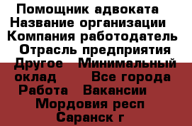 Помощник адвоката › Название организации ­ Компания-работодатель › Отрасль предприятия ­ Другое › Минимальный оклад ­ 1 - Все города Работа » Вакансии   . Мордовия респ.,Саранск г.
